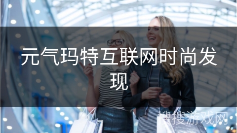 元气玛特互联网时尚发现