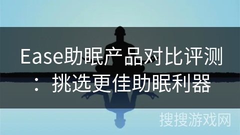 Ease助眠产品对比评测：挑选更佳助眠利器