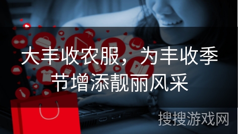 大丰收农服，为丰收季节增添靓丽风采