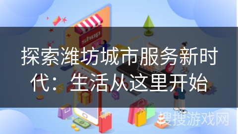探索潍坊城市服务新时代：生活从这里开始