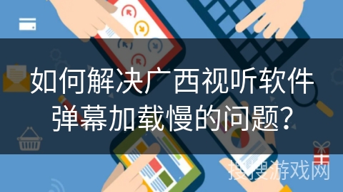 如何解决广西视听软件弹幕加载慢的问题? 如何解决广西视听软件弹幕加载慢的问题?