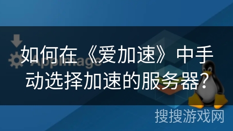 如何在《爱加速》中手动选择加速的服务器? 如何在《爱加速》中手动选择加速的服务器?