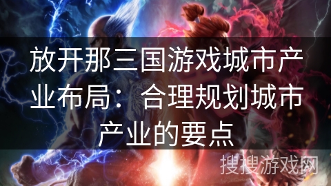 放开那三国游戏城市产业布局:合理规划城市产业的要点 放开那三国游戏城市产业布局:合理规划城市产业的要点