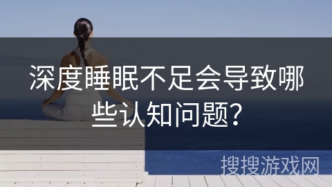 深度睡眠不足会导致哪些认知问题？