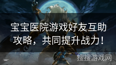 宝宝医院游戏好友互助攻略，共同提升战力！