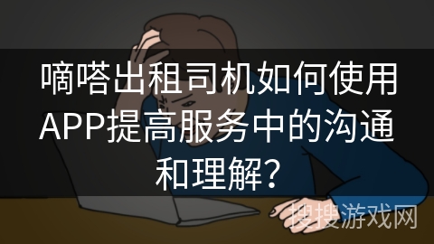 嘀嗒出租司机如何使用APP提高服务中的沟通和理解？