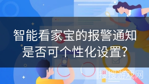 智能看家宝的报警通知是否可个性化设置? 智能看家宝的报警通知是否可个性化设置?