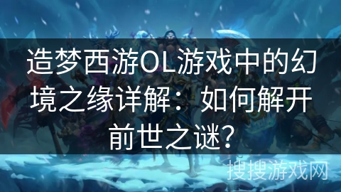 造梦西游OL游戏中的幻境之缘详解：如何解开前世之谜？