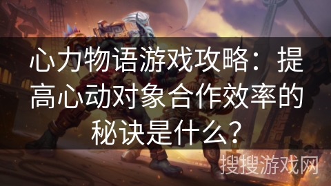 心力物语游戏攻略：提高心动对象合作效率的秘诀是什么？