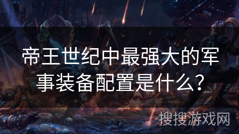 帝王世纪中最强大的军事装备配置是什么？