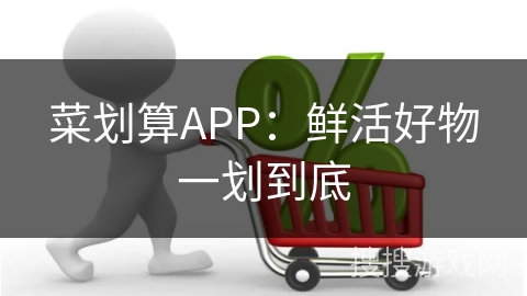 菜划算APP：鲜活好物一划到底