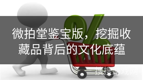 微拍堂鉴宝版，挖掘收藏品背后的文化底蕴