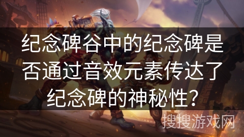 纪念碑谷中的纪念碑是否通过音效元素传达了纪念碑的神秘性? 纪念碑谷中的纪念碑是否通过音效元素传达了纪念碑的神秘性?