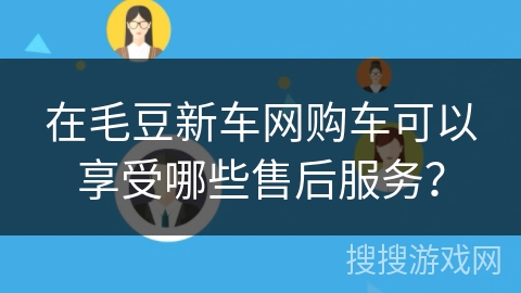 在毛豆新车网购车可以享受哪些售后服务？