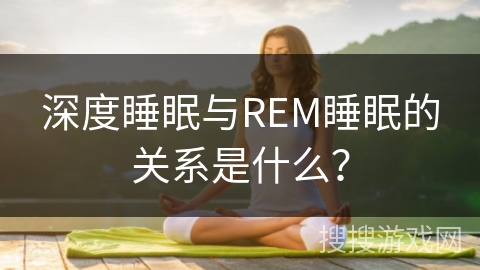 深度睡眠与REM睡眠的关系是什么？