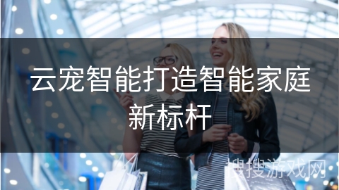 云宠智能打造智能家庭新标杆