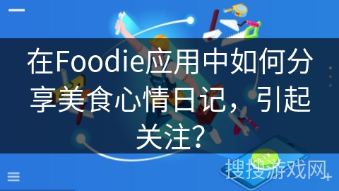 在Foodie应用中如何分享美食心情日记，引起关注？