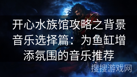 开心水族馆攻略之背景音乐选择篇：为鱼缸增添氛围的音乐推荐