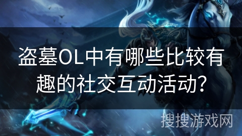 盗墓OL中有哪些比较有趣的社交互动活动？