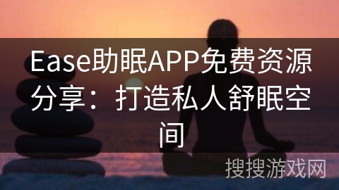 Ease助眠APP免费资源分享:打造私人舒眠空间 Ease助眠APP免费资源分享:打造私人舒眠空间
