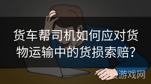 货车帮司机如何应对货物运输中的货损索赔？