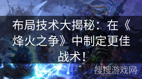 布局技术大揭秘：在《烽火之争》中制定更佳战术！