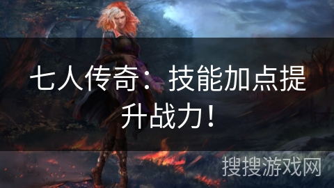 七人传奇:技能加点提升战力! 七人传奇:技能加点提升战力!
