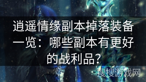 逍遥情缘副本掉落装备一览：哪些副本有更好的战利品？