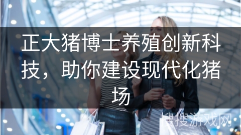 正大猪博士养殖创新科技，助你建设现代化猪场