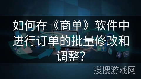如何在《商单》软件中进行订单的批量修改和调整？