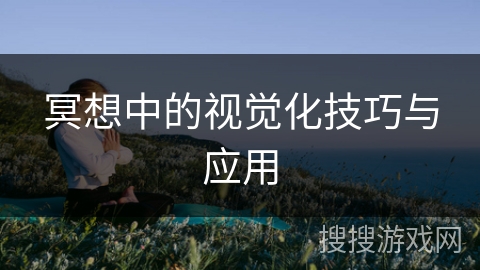 冥想中的视觉化技巧与应用 冥想中的视觉化技巧与应用