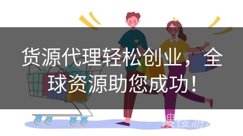 货源代理轻松创业，全球资源助您成功！