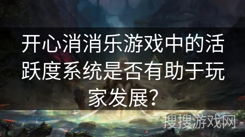 开心消消乐游戏中的活跃度系统是否有助于玩家发展？
