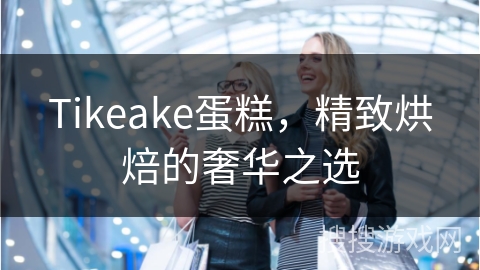 Tikeake蛋糕，精致烘焙的奢华之选