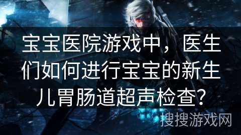 宝宝医院游戏中，医生们如何进行宝宝的新生儿胃肠道超声检查？