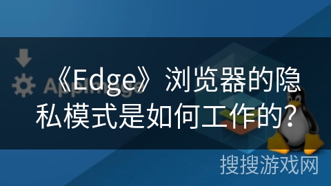《Edge》浏览器的隐私模式是如何工作的？