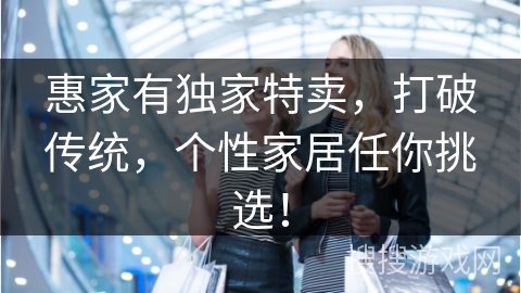 惠家有独家特卖,打破传统,个性家居任你挑选!