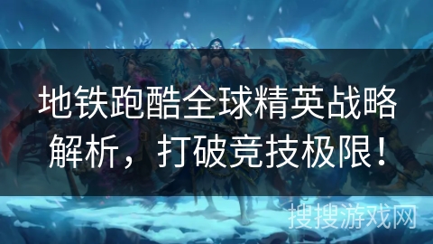 地铁跑酷全球精英战略解析，打破竞技极限！