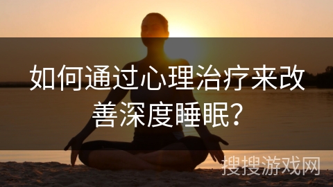 如何通过心理治疗来改善深度睡眠？