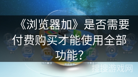 《浏览器加》是否需要付费购买才能使用全部功能? 《浏览器加》是否需要付费购买才能使用全部功能?