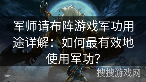 军师请布阵游戏军功用途详解：如何最有效地使用军功？