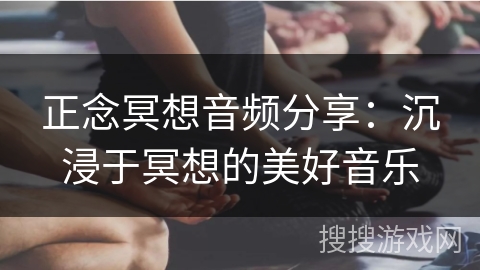 正念冥想音频分享：沉浸于冥想的美好音乐