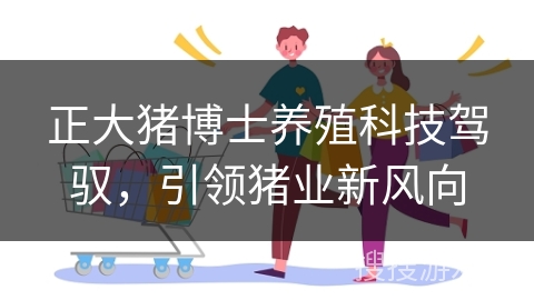 正大猪博士养殖科技驾驭,引领猪业新风向