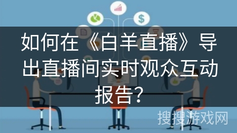 如何在《白羊直播》导出直播间实时观众互动报告？
