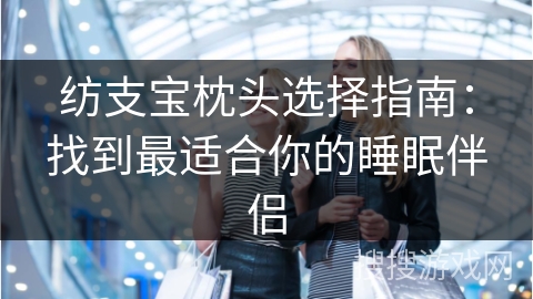 纺支宝枕头选择指南:找到最适合你的睡眠伴侣