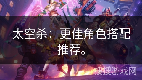太空杀：更佳角色搭配推荐。