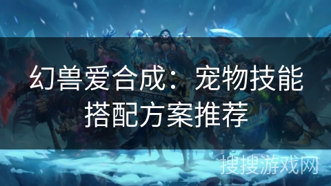 幻兽爱合成：宠物技能搭配方案推荐