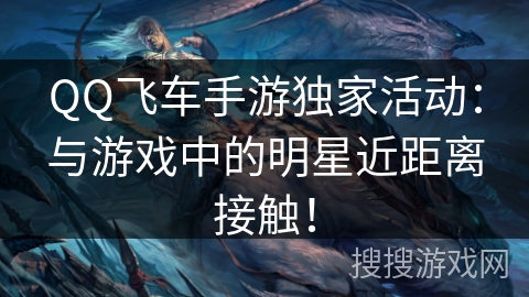 QQ飞车手游独家活动：与游戏中的明星近距离接触！