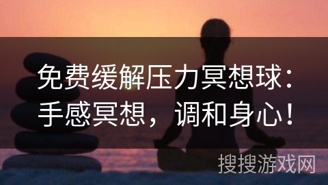 免费缓解压力冥想球：手感冥想，调和身心！