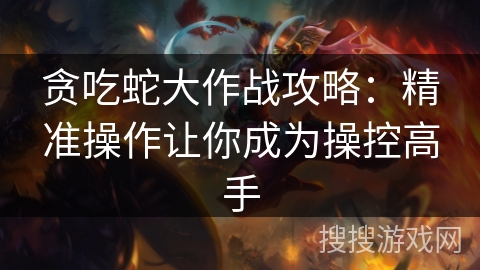 贪吃蛇大作战攻略：精准操作让你成为操控高手